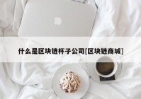 什么是区块链杯子公司[区块链商城]