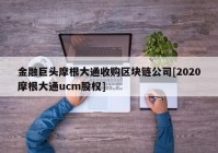 金融巨头摩根大通收购区块链公司[2020摩根大通ucm股权]