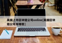 英国上市区块链公司online[英国区块链公司有哪些]