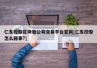 仁东控股区块链公司交易平台官网[仁东控股怎么回事?]