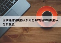 区块链建筑机器人公司怎么样[区块链机器人怎么意思]