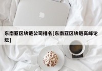 东南亚区块链公司排名[东南亚区块链高峰论坛]