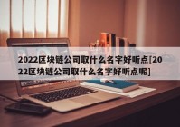 2022区块链公司取什么名字好听点[2022区块链公司取什么名字好听点呢]