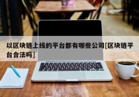 以区块链上线的平台都有哪些公司[区块链平台合法吗]