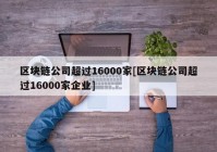 区块链公司超过16000家[区块链公司超过16000家企业]