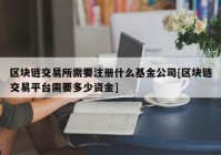 区块链交易所需要注册什么基金公司[区块链交易平台需要多少资金]