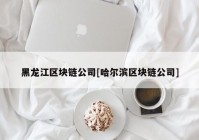 黑龙江区块链公司[哈尔滨区块链公司]