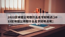 2022区块链公司取什么名字好听点[2022区块链公司取什么名字好听点呢]