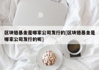 区块链基金是哪家公司发行的[区块链基金是哪家公司发行的呢]